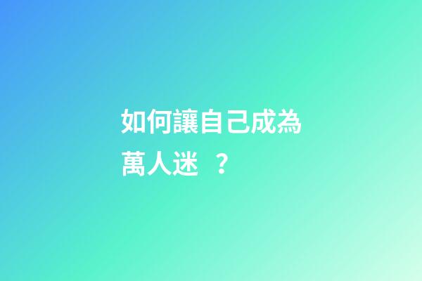 如何讓自己成為萬人迷？